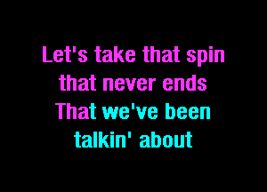 Let's take that spin
that never ends

That we've been
talkin' about