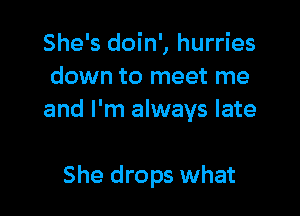 She's doin', hurries
down to meet me

and I'm always late

She drops what