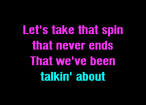 Let's take that spin
that never ends

That we've been
talkin' about