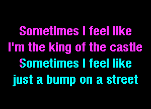 Sometimes I feel like
I'm the king of the castle
Sometimes I feel like
just a bump on a street