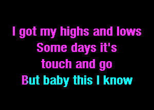 I got my highs and lows
Some days it's

touch and go
But baby this I know