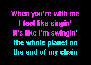 When you're with me
I feel like singin'
It's like I'm swingin'
the whole planet on
the end of my chain