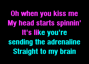 Oh when you kiss me
My head starts spinnin'
It's like you're
sending the adrenaline
Straight to my brain