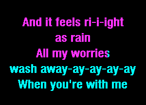 And it feels ri-i-ight
as rain
All my worries
wash away-ay-ay-ay-ay
When you're with me
