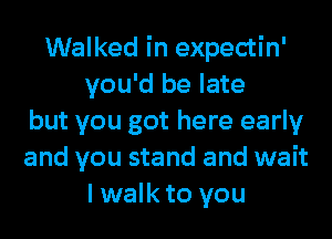 Walked in expectin'
you'd be late
but you got here early
and you stand and wait
I walk to you