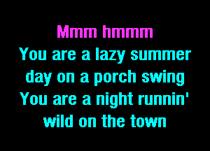 Mmmhmmm
You are a lazy summer
day on a porch swing
You are a night runnin'
wild on the town