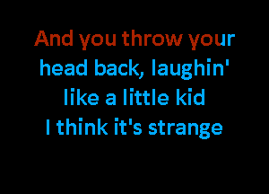 And you throw your
head back, laughin'

like a little kid
I think it's strange