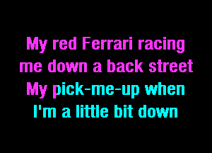 My red Ferrari racing
me down a back street
My pick-me-up when
I'm a little bit down