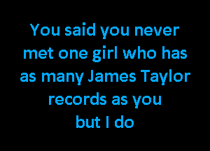 You said you never
met one girl who has

as many James Taylor
records as you
but I do