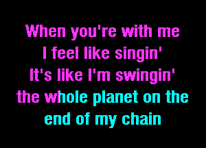 When you're with me
I feel like singin'
It's like I'm swingin'
the whole planet on the
end of my chain