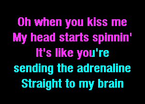 Oh when you kiss me
My head starts spinnin'
It's like you're
sending the adrenaline
Straight to my brain