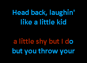 Head back, Iaughin'
like a little kid

a little shy but I do
but you throw your