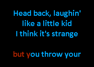 Head back, Iaughin'
like a little kid

I think it's strange

but you throw your