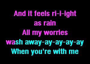 And it feels ri-i-ight
as rain
All my worries
wash away-ay-ay-ay-ay
When you're with me
