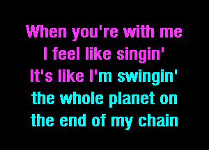When you're with me
I feel like singin'
It's like I'm swingin'
the whole planet on
the end of my chain