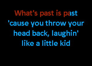 What's past is past
'cause you throw your

head back, Iaughin'
like a little kid