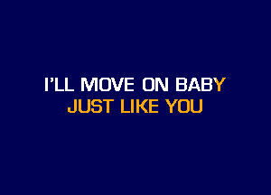 I'LL MOVE 0N BABY

JUST LIKE YOU