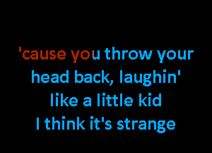 'cause you throw your

head back, Iaughin'
like a little kid
lthink it's strange