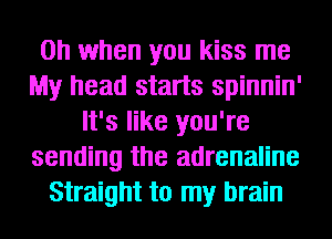 Oh when you kiss me
My head starts spinnin'
It's like you're
sending the adrenaline
Straight to my brain