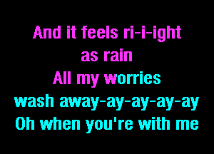 And it feels ri-i-ight
as rain
All my worries
wash away-ay-ay-ay-ay
Oh when you're with me
