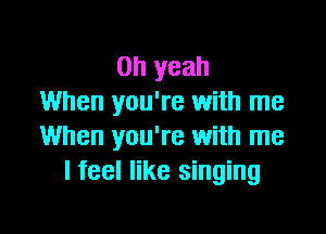 Oh yeah
When you're with me

When you're with me
I feel like singing