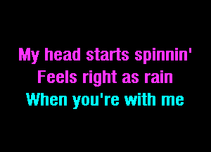 My head starts spinnin'

Feels right as rain
When you're with me