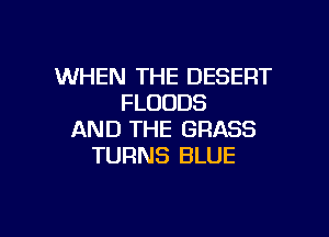 WHEN THE DESERT
FLOUDS

AND THE GRASS
TURNS BLUE