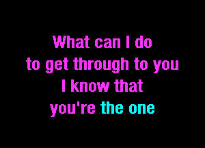 What can I do
to get through to you

I know that
you're the one