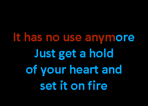 It has no use anymore

Just get a hold
of your heart and
set it on fire