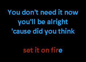 You don't need it now
you'll be alright

'cause did you think

set it on fire