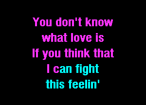 You don't know
what love is

If you think that
I can fight
this feelin'