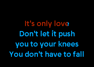 It's only love

Don't let it push
you to your knees
You don't have to fall