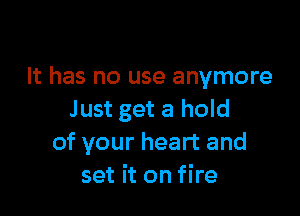 It has no use anymore

Just get a hold
of your heart and
set it on fire