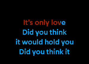 It's only love

Did you think
it would hold you
Did you think it