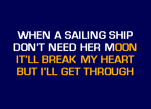 WHEN A SAILING SHIP
DON'T NEED HER MOON
IT'LL BREAK MY HEART
BUT I'LL GET THROUGH