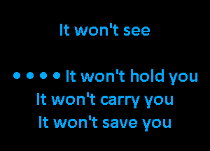 It won't see

0 o o o It won't hold you
It won't carry you
It won't save you