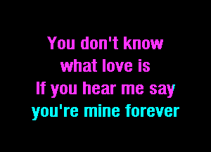 You don't know
what love is

If you hear me say
you're mine forever