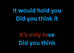 It would hold you
Did you think it

It's only love
Did you think