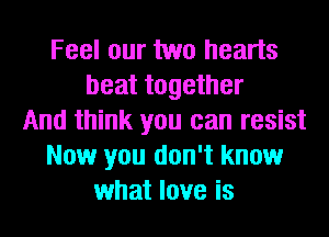 Feel our two hearts
beat together
And think you can resist
Now you don't know
what love is