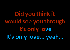 Did you think it
would see you through

It's only love
It's only love... yeah...