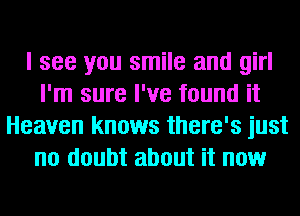 I see you smile and girl
I'm sure I've found it
Heaven knows there's just
no doubt about it now