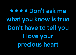 0 0 0 0 Don't ask me
what you know is true

Don't have to tell you
I love your
precious heart