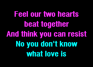 Feel our two hearts
beat together
And think you can resist
No you don't know
what love is