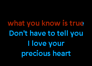 what you know is true

Don't have to tell you
I love your
precious heart