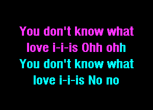 You don't know what
love i-i-is Ohh ohh

You don't know what
love i-i-is No no