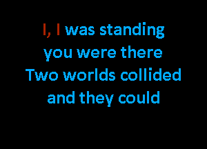 l, l was standing
you were there

Two worlds collided
and they could