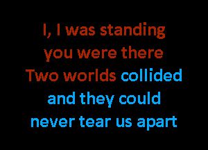 l, l was standing
you were there

Two worlds collided
and they could
never tear us apart