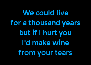 We could live
for a thousand years

but if I hurt you
I'd make wine
from your tears