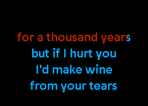 for a thousand years

but if I hurt you
I'd make wine
from your tears