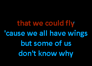 that we could fly

'cause we all have wings
but some of us
don't know why